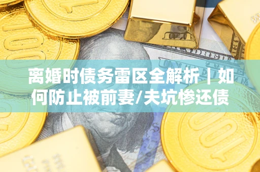 北京离婚时债务雷区全解析｜如何防止被前妻/夫坑惨还债？