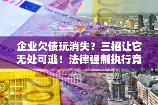 北京企业欠债玩消失？三招让它无处可逃！法律强制执行竟比讨债公司还狠？
