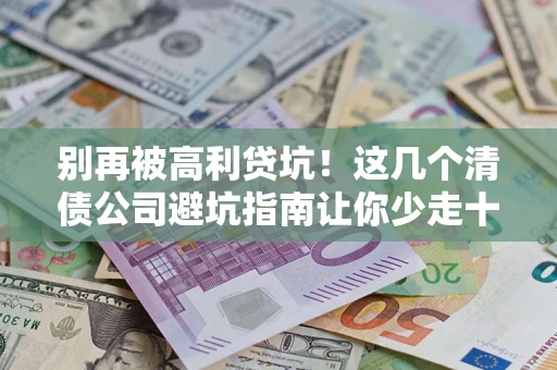 北京别再被高利贷坑！这几个清债公司避坑指南让你少走十年弯路