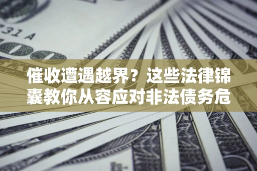 北京催收遭遇越界？这些法律锦囊教你从容应对非法债务危机