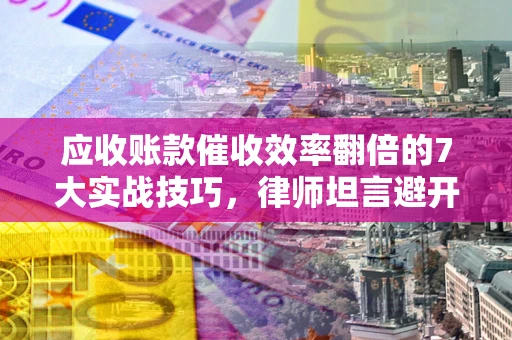 北京应收账款催收效率翻倍的7大实战技巧，律师坦言避开这些法律雷区最关键