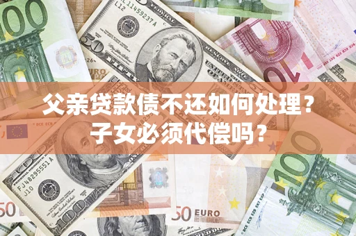 北京父亲贷款债不还如何处理？子女必须代偿吗？