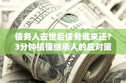 北京债务人去世后债务谁来还？3分钟搞懂继承人的应对策略