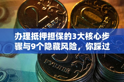 北京办理抵押担保的3大核心步骤与9个隐藏风险，你踩过哪个坑？
