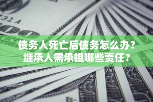 北京债务人死亡后债务怎么办？继承人需承担哪些责任？