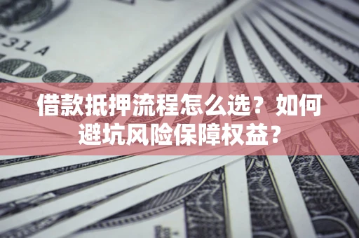 北京借款抵押流程怎么选？如何避坑风险保障权益？
