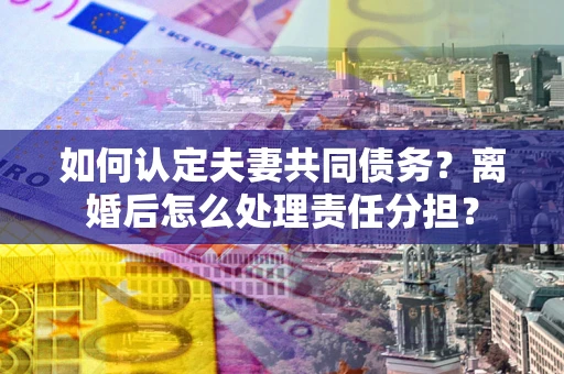 北京如何认定夫妻共同债务？离婚后怎么处理责任分担？