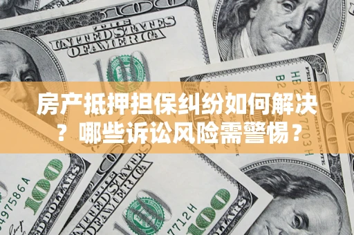 北京房产抵押担保纠纷如何解决？哪些诉讼风险需警惕？