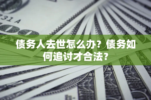 北京债务人去世怎么办？债务如何追讨才合法？