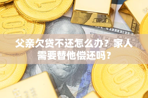 北京父亲欠贷不还怎么办？家人需要替他偿还吗？