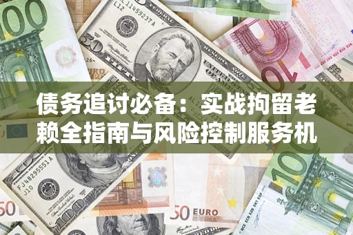 北京债务追讨必备：实战拘留老赖全指南与风险控制服务机构推荐