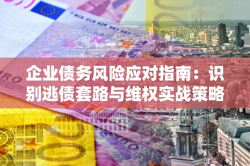 北京企业债务风险应对指南：识别逃债套路与维权实战策略