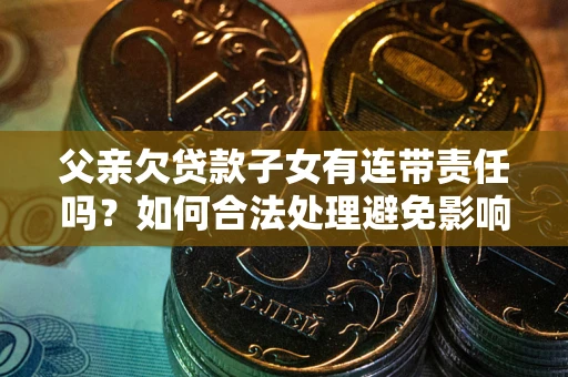 北京父亲欠贷款子女有连带责任吗？如何合法处理避免影响？