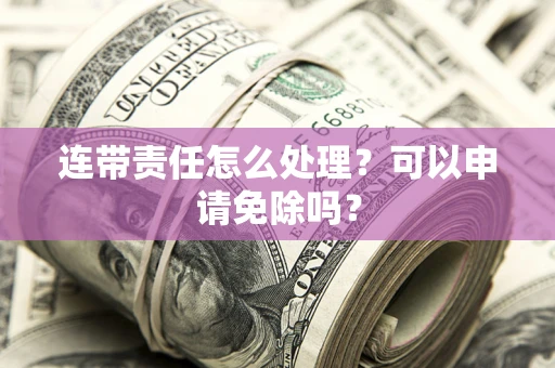 北京连带责任怎么处理？可以申请免除吗？