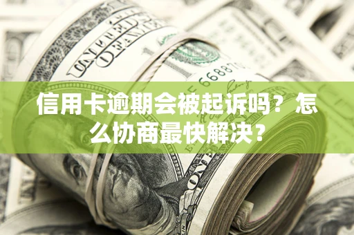 北京信用卡逾期会被起诉吗？怎么协商最快解决？