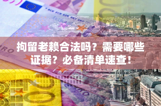 北京拘留老赖合法吗？需要哪些证据？必备清单速查！