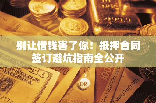 北京别让借钱害了你！抵押合同签订避坑指南全公开
