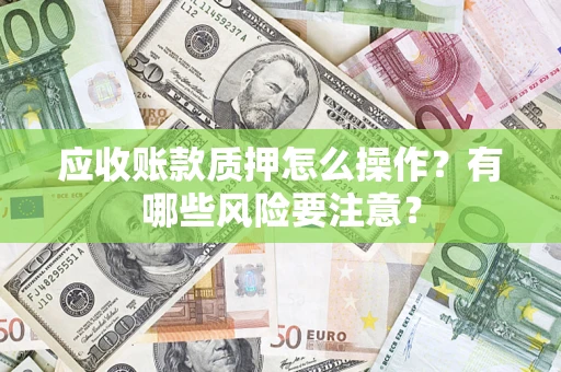 北京应收账款质押怎么操作？有哪些风险要注意？